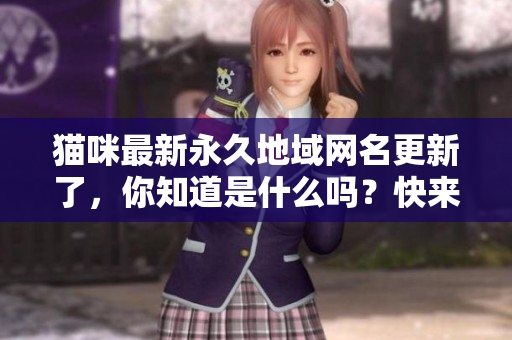 猫咪最新永久地域网名更新了，你知道是什么吗？快来看看吧！