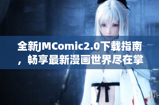 全新JMComic2.0下载指南，畅享最新漫画世界尽在掌握之中