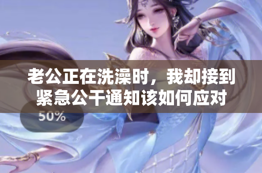 老公正在洗澡时，我却接到紧急公干通知该如何应对