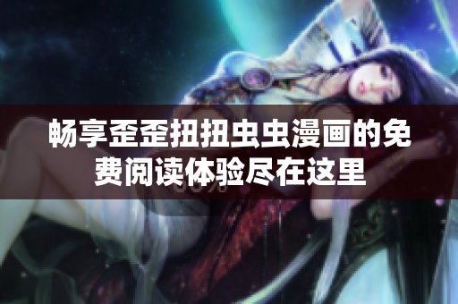 畅享歪歪扭扭虫虫漫画的免费阅读体验尽在这里