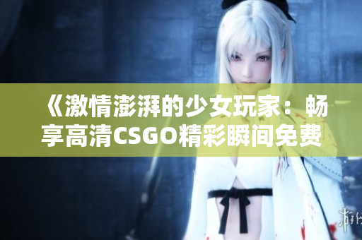 《激情澎湃的少女玩家：畅享高清CSGO精彩瞬间免费看》