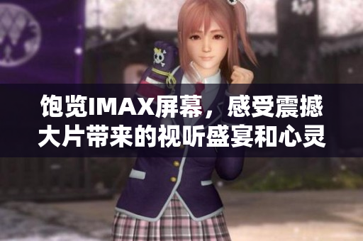饱览IMAX屏幕，感受震撼大片带来的视听盛宴和心灵震撼
