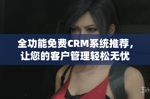 全功能免费CRM系统推荐，让您的客户管理轻松无忧