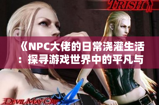 《NPC大佬的日常浇灌生活：探寻游戏世界中的平凡与奇迹》