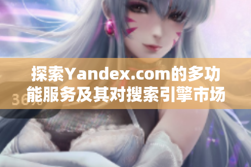 探索Yandex.com的多功能服务及其对搜索引擎市场的影响