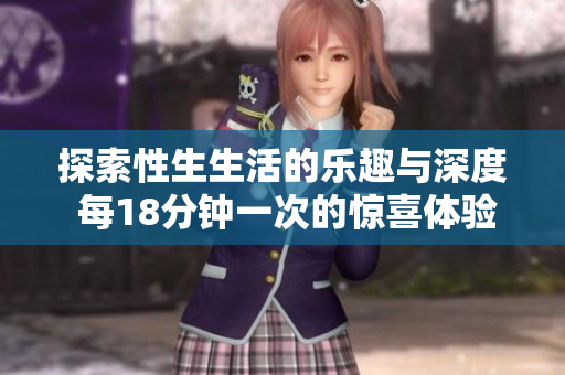 探索性生生活的乐趣与深度 每18分钟一次的惊喜体验