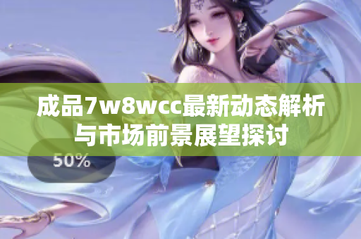 成品7w8wcc最新动态解析与市场前景展望探讨
