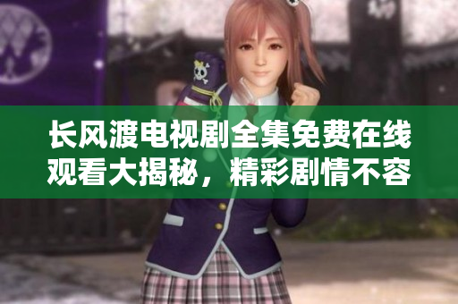 长风渡电视剧全集免费在线观看大揭秘，精彩剧情不容错过！