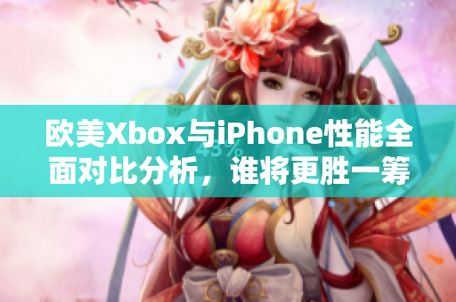 欧美Xbox与iPhone性能全面对比分析，谁将更胜一筹？