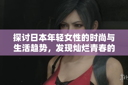探讨日本年轻女性的时尚与生活趋势，发现灿烂青春的独特魅力