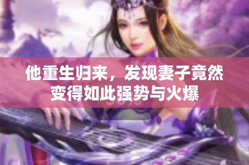 他重生归来，发现妻子竟然变得如此强势与火爆