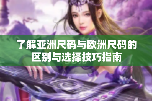 了解亚洲尺码与欧洲尺码的区别与选择技巧指南