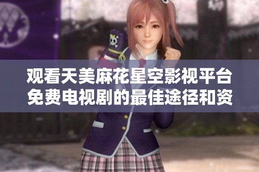 观看天美麻花星空影视平台免费电视剧的最佳途径和资源分享