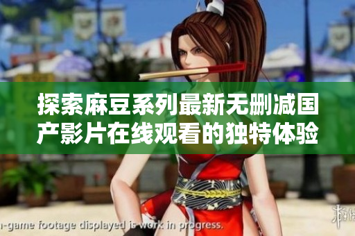 探索麻豆系列最新无删减国产影片在线观看的独特体验与魅力