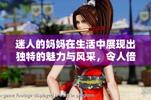 迷人的妈妈在生活中展现出独特的魅力与风采，令人倍感温暖与亲切
