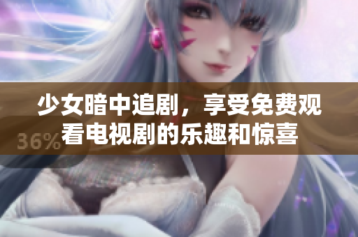 少女暗中追剧，享受免费观看电视剧的乐趣和惊喜