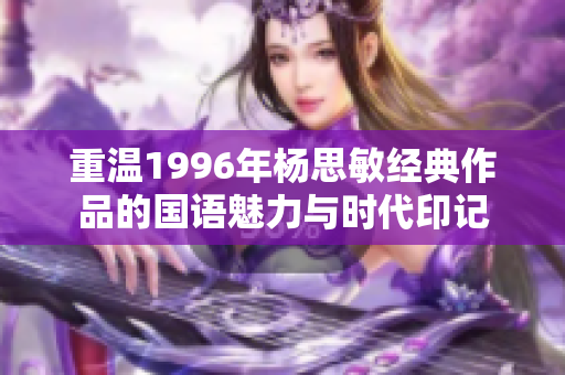 重温1996年杨思敏经典作品的国语魅力与时代印记