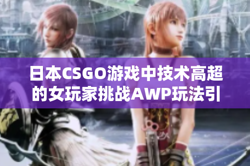 日本CSGO游戏中技术高超的女玩家挑战AWP玩法引热议