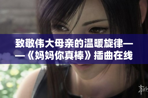 致敬伟大母亲的温暖旋律——《妈妈你真棒》插曲在线免费观看