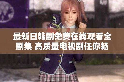最新日韩剧免费在线观看全剧集 高质量电视剧任你畅享