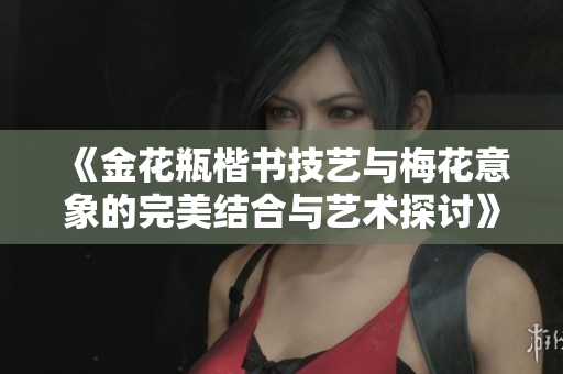 《金花瓶楷书技艺与梅花意象的完美结合与艺术探讨》