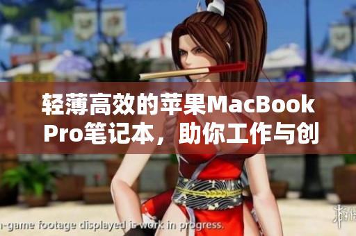 轻薄高效的苹果MacBook Pro笔记本，助你工作与创作无缝连接