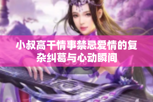 小叔高干情事禁忌爱情的复杂纠葛与心动瞬间