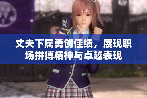 丈夫下属勇创佳绩，展现职场拼搏精神与卓越表现