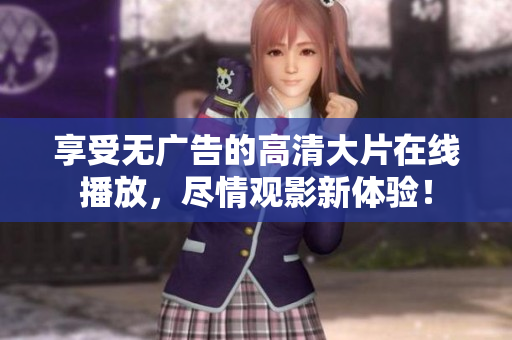 享受无广告的高清大片在线播放，尽情观影新体验！