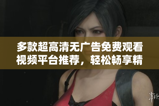 多款超高清无广告免费观看视频平台推荐，轻松畅享精彩影视内容