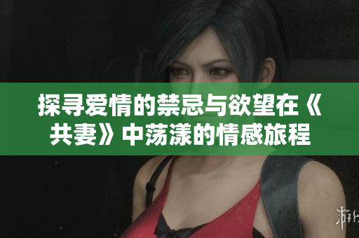 探寻爱情的禁忌与欲望在《共妻》中荡漾的情感旅程
