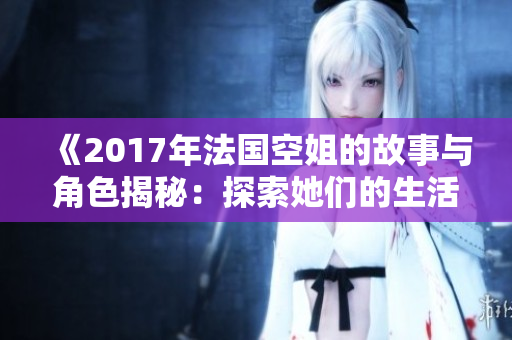 《2017年法国空姐的故事与角色揭秘：探索她们的生活与挑战》