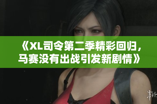 《XL司令第二季精彩回归，马赛没有出战引发新剧情》
