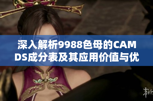 深入解析9988色母的CAMDS成分表及其应用价值与优势分析