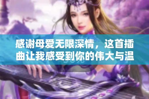感谢母爱无限深情，这首插曲让我感受到你的伟大与温暖