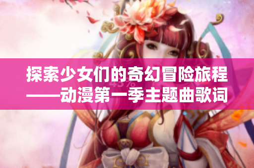 探索少女们的奇幻冒险旅程——动漫第一季主题曲歌词全解析