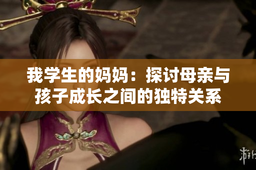 我学生的妈妈：探讨母亲与孩子成长之间的独特关系