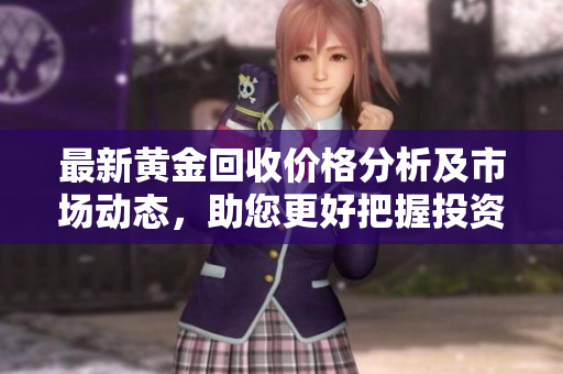 最新黄金回收价格分析及市场动态，助您更好把握投资机会