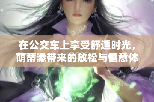 在公交车上享受舒适时光，荫蒂添带来的放松与惬意体验