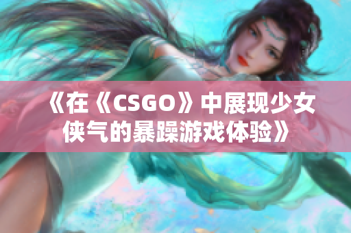 《在《CSGO》中展现少女侠气的暴躁游戏体验》
