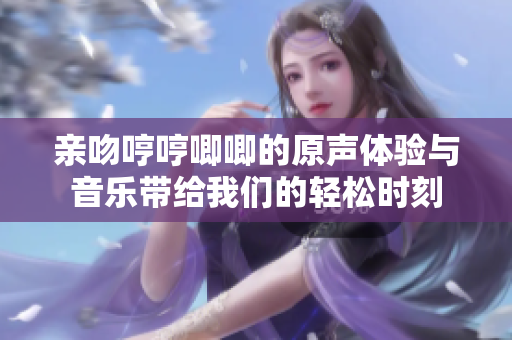 亲吻哼哼唧唧的原声体验与音乐带给我们的轻松时刻