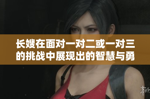 长嫂在面对一对二或一对三的挑战中展现出的智慧与勇气分析