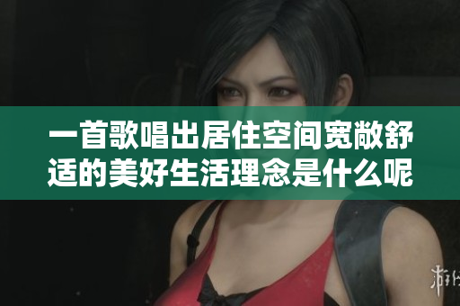 一首歌唱出居住空间宽敞舒适的美好生活理念是什么呢