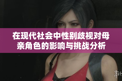 在现代社会中性别歧视对母亲角色的影响与挑战分析