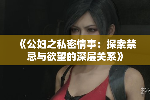 《公妇之私密情事：探索禁忌与欲望的深层关系》
