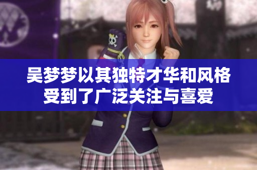 吴梦梦以其独特才华和风格受到了广泛关注与喜爱