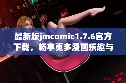 最新版jmcomic1.7.6官方下载，畅享更多漫画乐趣与精彩内容