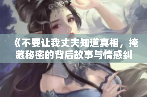 《不要让我丈夫知道真相，掩藏秘密的背后故事与情感纠葛》
