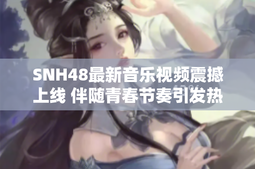 SNH48最新音乐视频震撼上线 伴随青春节奏引发热潮