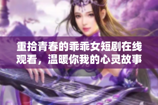 重拾青春的乖乖女短剧在线观看，温暖你我的心灵故事
